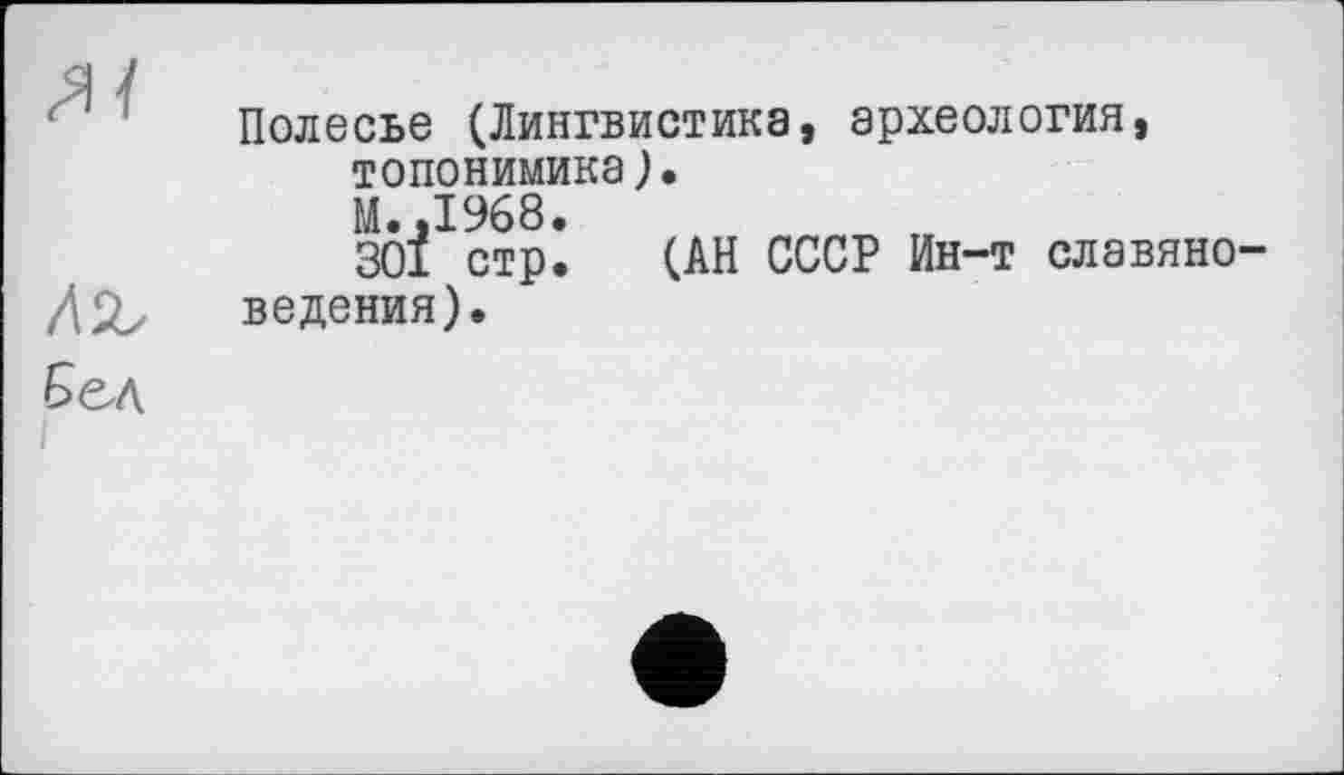 ﻿Полесье (Лингвистика, археология, топонимика).
М.,1968.
301 стр. (АН СССР Ин-т славяно-ведения).
Бед